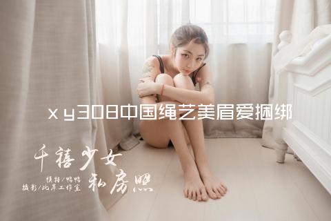 ⅹy308中国绳艺美眉爱捆绑