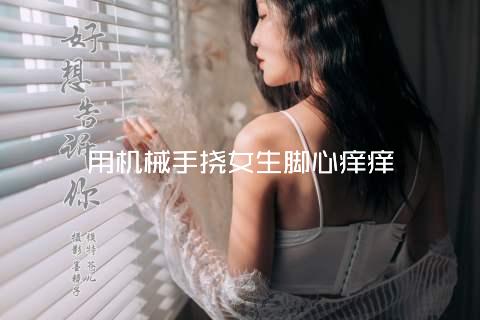 用机械手挠女生脚心痒痒