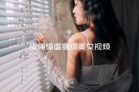皮绳愉虐捆绑美女视频