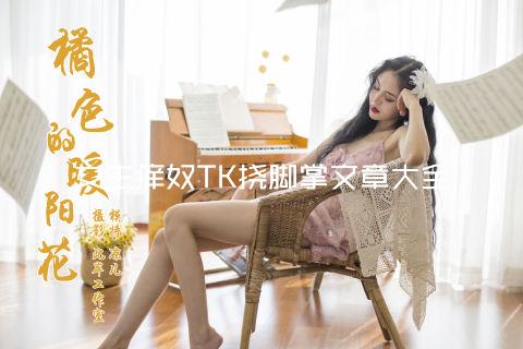 女生痒奴TK挠脚掌文章大全