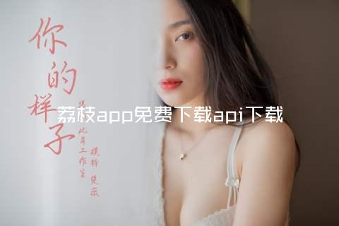 荔枝app免费下载汅api下载