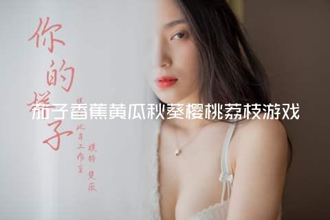 茄子香蕉黄瓜秋葵樱桃荔枝游戏