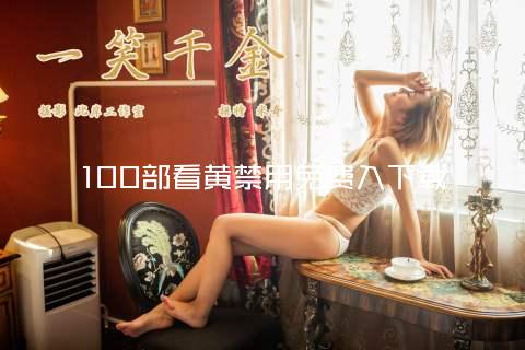100部看黄禁用免费入下载