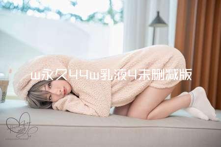 w永久44w乳液4未删减版
